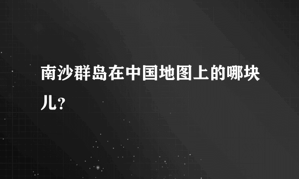 南沙群岛在中国地图上的哪块儿？