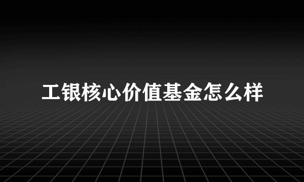 工银核心价值基金怎么样