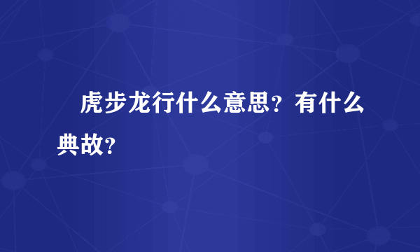 ﻿虎步龙行什么意思？有什么典故？