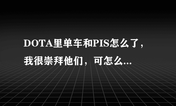 DOTA里单车和PIS怎么了，我很崇拜他们，可怎么吵架了一样？？ 还有当时的09和海涛是什么情况