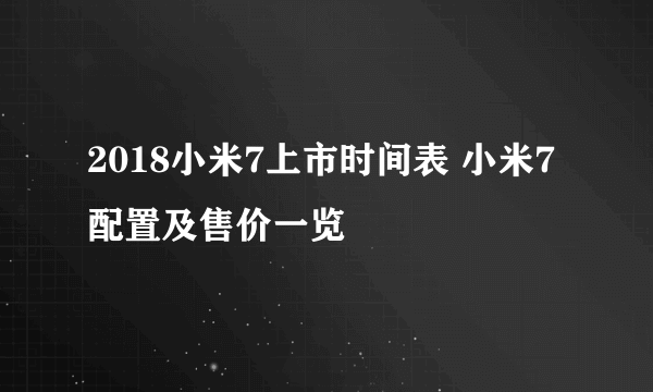 2018小米7上市时间表 小米7配置及售价一览