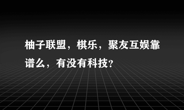 柚子联盟，棋乐，聚友互娱靠谱么，有没有科技？