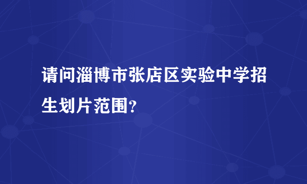 请问淄博市张店区实验中学招生划片范围？