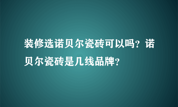 装修选诺贝尔瓷砖可以吗？诺贝尔瓷砖是几线品牌？