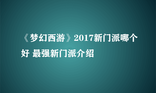 《梦幻西游》2017新门派哪个好 最强新门派介绍