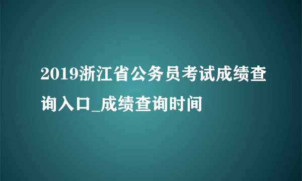 2019浙江省公务员考试成绩查询入口_成绩查询时间