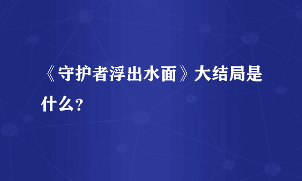 《守护者浮出水面》大结局是什么？