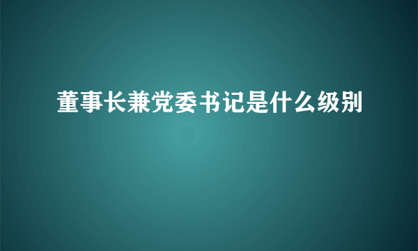 董事长兼党委书记是什么级别