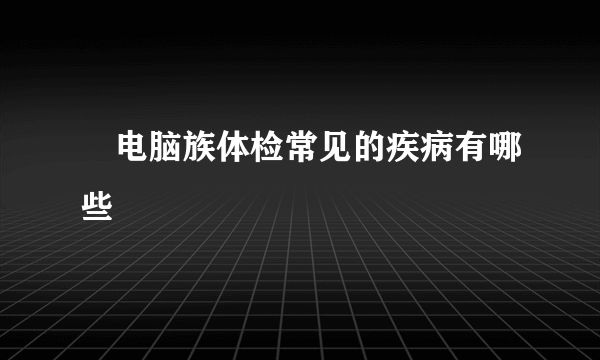 ​电脑族体检常见的疾病有哪些