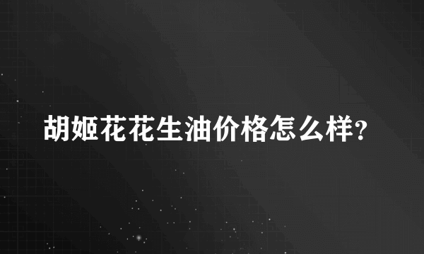 胡姬花花生油价格怎么样？