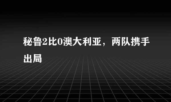 秘鲁2比0澳大利亚，两队携手出局