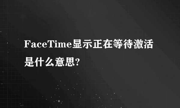 FaceTime显示正在等待激活是什么意思?