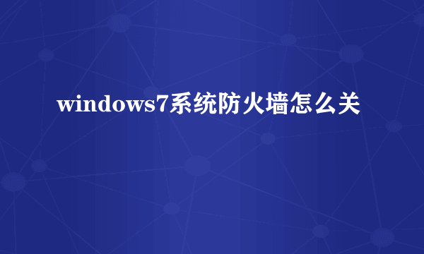 windows7系统防火墙怎么关