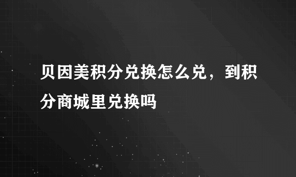 贝因美积分兑换怎么兑，到积分商城里兑换吗