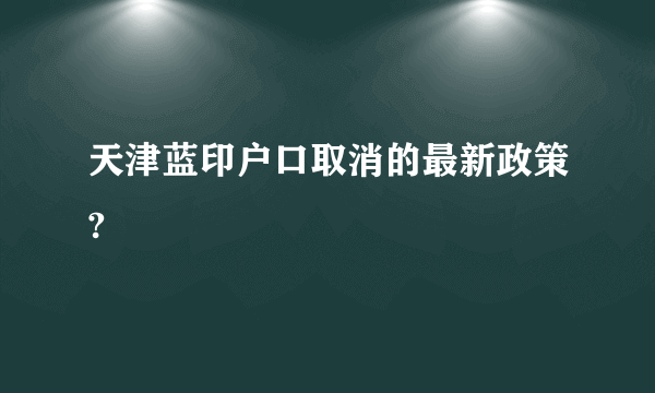 天津蓝印户口取消的最新政策?