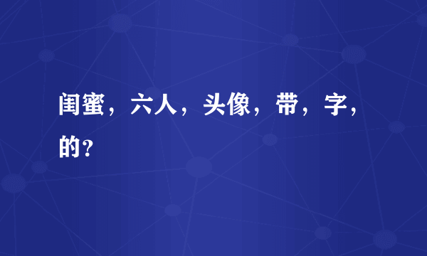 闺蜜，六人，头像，带，字，的？