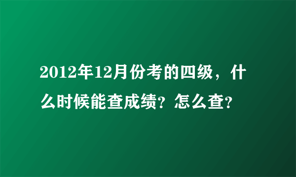 2012年12月份考的四级，什么时候能查成绩？怎么查？