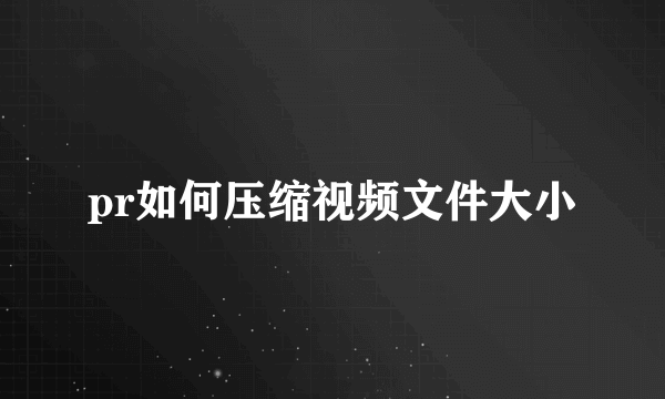 pr如何压缩视频文件大小