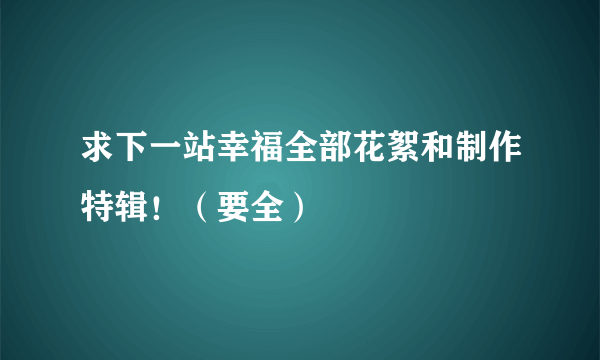 求下一站幸福全部花絮和制作特辑！（要全）