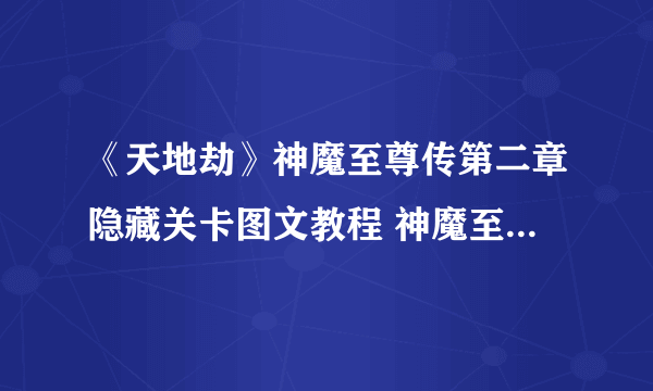 《天地劫》神魔至尊传第二章隐藏关卡图文教程 神魔至尊传第二章隐藏关卡如何解锁