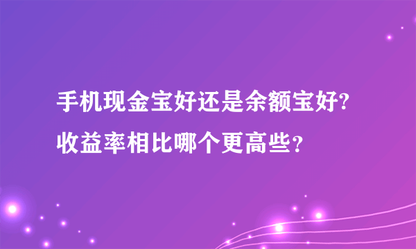 手机现金宝好还是余额宝好?收益率相比哪个更高些？