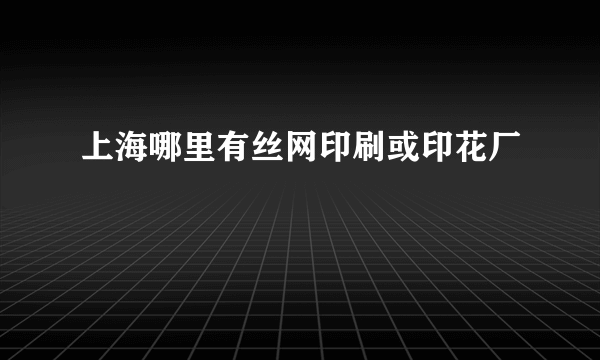 上海哪里有丝网印刷或印花厂