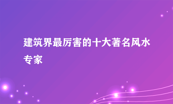 建筑界最厉害的十大著名风水专家