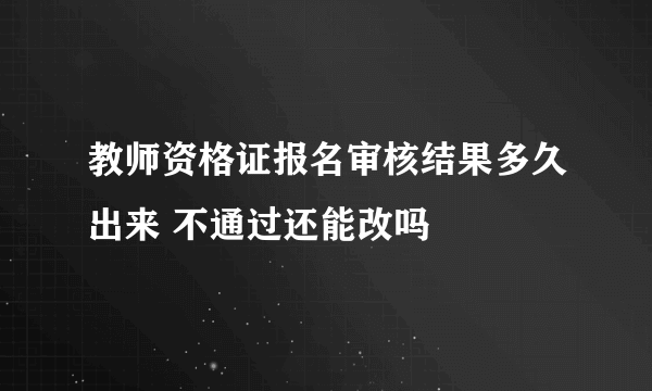 教师资格证报名审核结果多久出来 不通过还能改吗