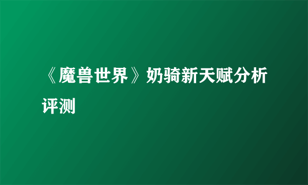 《魔兽世界》奶骑新天赋分析评测