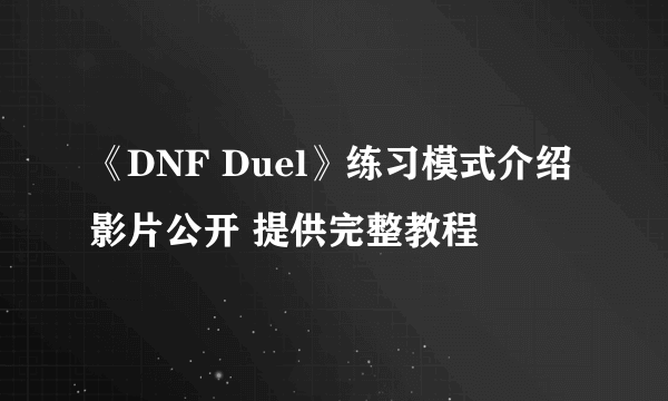 《DNF Duel》练习模式介绍影片公开 提供完整教程