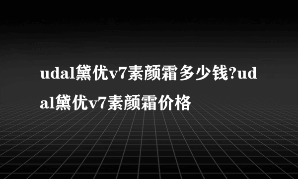 udal黛优v7素颜霜多少钱?udal黛优v7素颜霜价格