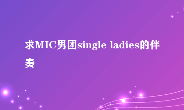 求MIC男团single ladies的伴奏