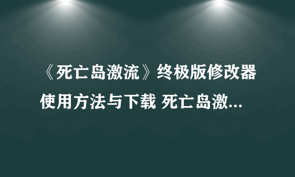 《死亡岛激流》终极版修改器使用方法与下载 死亡岛激流终极版修改器怎么用