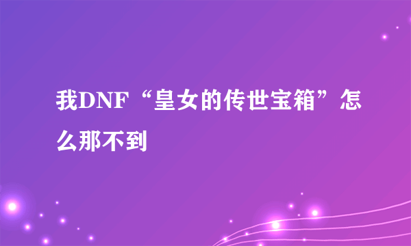 我DNF“皇女的传世宝箱”怎么那不到