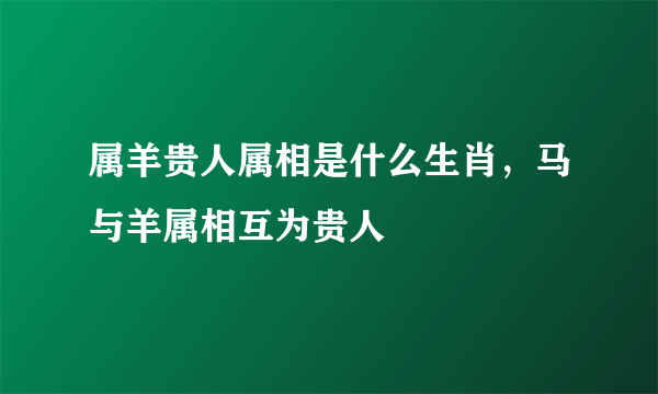 属羊贵人属相是什么生肖，马与羊属相互为贵人