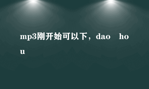 mp3刚开始可以下，dao hou