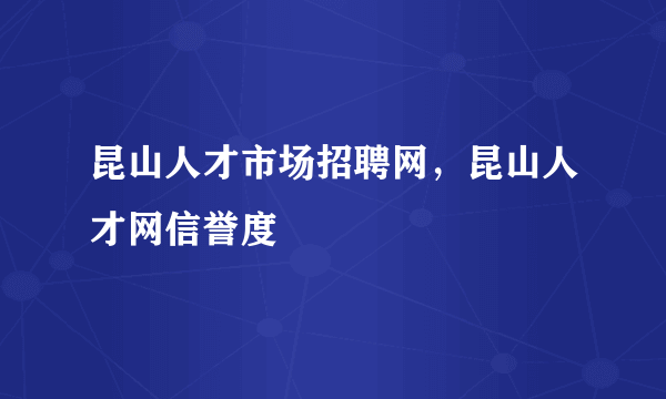 昆山人才市场招聘网，昆山人才网信誉度