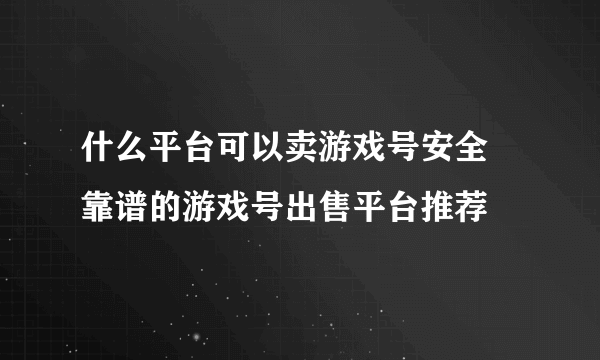 什么平台可以卖游戏号安全 靠谱的游戏号出售平台推荐