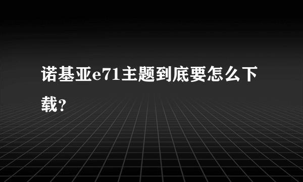 诺基亚e71主题到底要怎么下载？