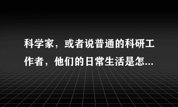 科学家，或者说普通的科研工作者，他们的日常生活是怎么样的？