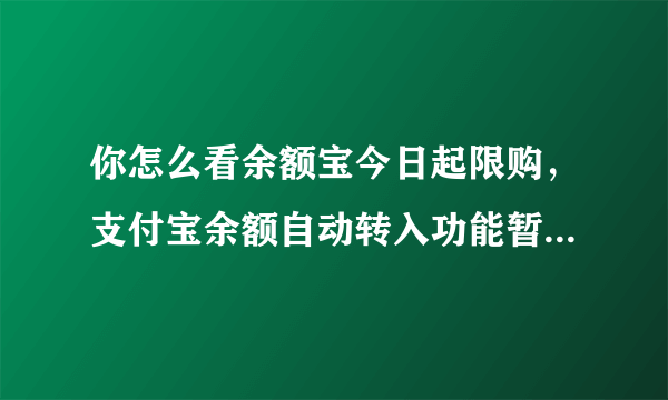 你怎么看余额宝今日起限购，支付宝余额自动转入功能暂停服务？