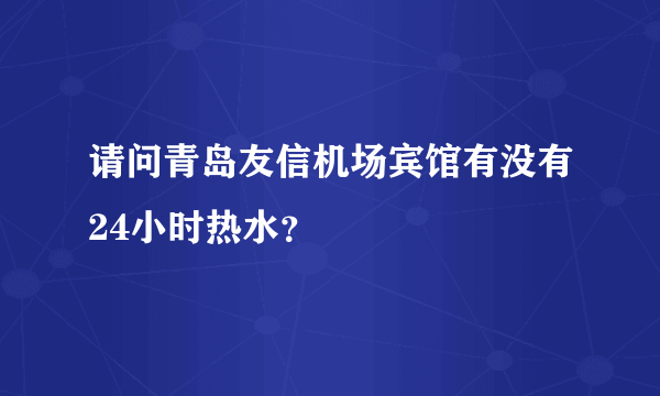 请问青岛友信机场宾馆有没有24小时热水？