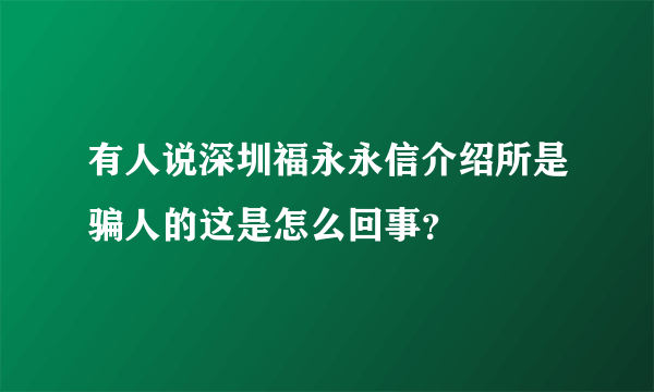 有人说深圳福永永信介绍所是骗人的这是怎么回事？