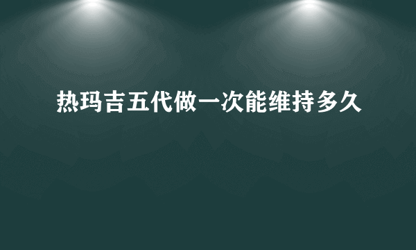 热玛吉五代做一次能维持多久