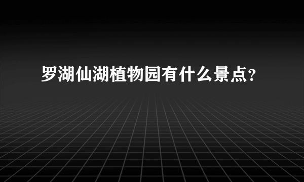 罗湖仙湖植物园有什么景点？