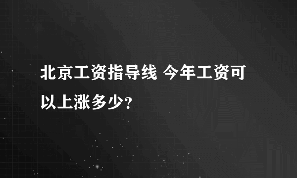 北京工资指导线 今年工资可以上涨多少？