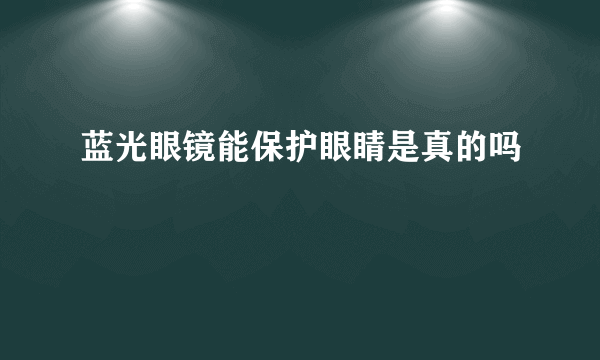 蓝光眼镜能保护眼睛是真的吗