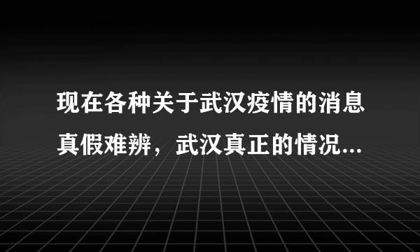 现在各种关于武汉疫情的消息真假难辨，武汉真正的情况是什么样？