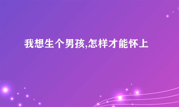 我想生个男孩,怎样才能怀上