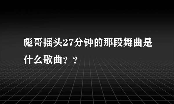 彪哥摇头27分钟的那段舞曲是什么歌曲？？